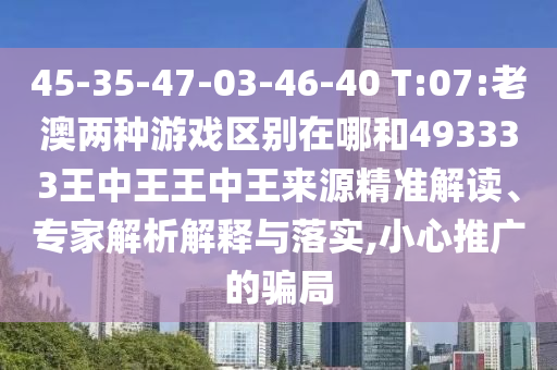 45-35-47-03-46-40 T:07:老澳兩種游戲區(qū)別在哪和493333王中王王中王來源精準(zhǔn)解讀、專家解析解釋與落實(shí),小心推廣的騙局