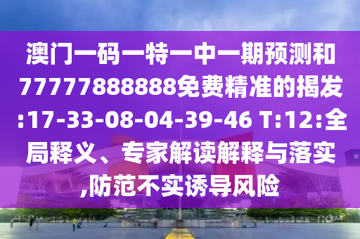 澳門一碼一特一中一期預測和77777888888免費精準的揭發(fā):17-33-08-04-39-46 T:12:全局釋義、專家解讀解釋與落實,防范不實誘導風險