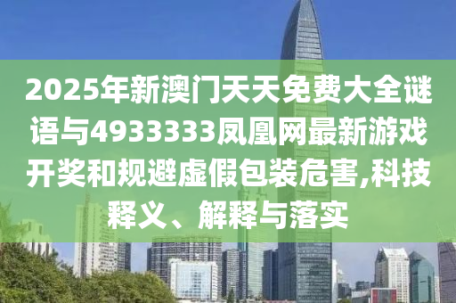 2025年新澳門天天免費(fèi)大全謎語(yǔ)與4933333鳳凰網(wǎng)最新游戲開獎(jiǎng)和規(guī)避虛假包裝危害,科技釋義、解釋與落實(shí)