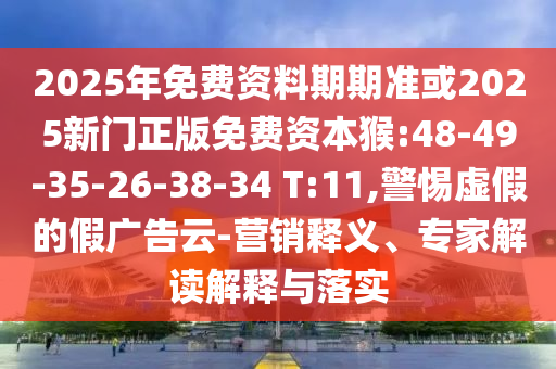 2025年免費資料期期準或2025新門正版免費資本猴:48-49-35-26-38-34 T:11,警惕虛假的假廣告云-營銷釋義、專家解讀解釋與落實