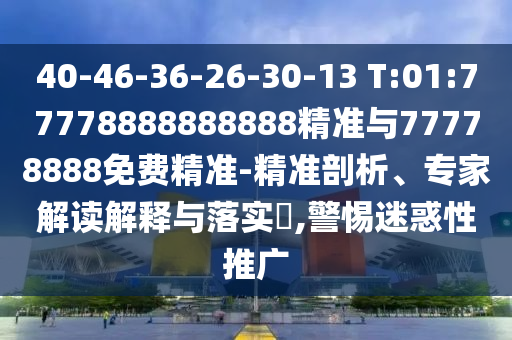 40-46-36-26-30-13 T:01:77778888888888精準與77778888免費精準-精準剖析、專家解讀解釋與落實?,警惕迷惑性推廣