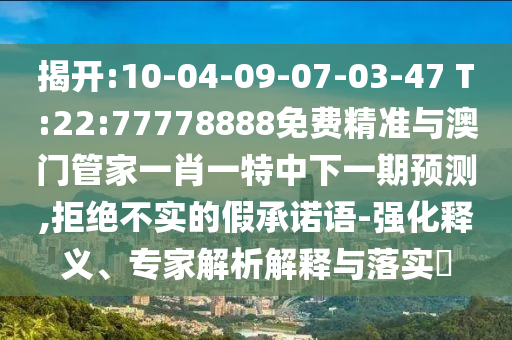 揭開:10-04-09-07-03-47 T:22:77778888免費精準與澳門管家一肖一特中下一期預測,拒絕不實的假承諾語-強化釋義、專家解析解釋與落實?