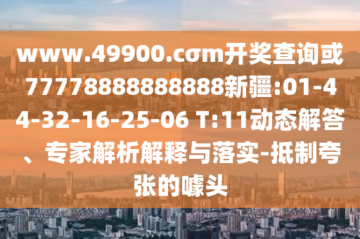 www.49900.cσm開獎(jiǎng)查詢或77778888888888新疆:01-44-32-16-25-06 T:11動(dòng)態(tài)解答、專家解析解釋與落實(shí)-抵制夸張的噱頭