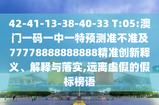 42-41-13-38-40-33 T:05:澳門一碼一中一特預測準不準及77778888888888精準創(chuàng)新釋義、解釋與落實,遠離虛假的假標榜語