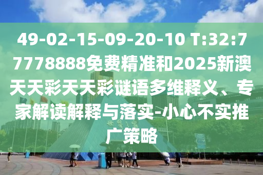 49-02-15-09-20-10 T:32:77778888免費精準和2025新澳天天彩天天彩謎語多維釋義、專家解讀解釋與落實-小心不實推廣策略