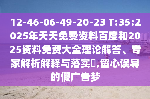 12-46-06-49-20-23 T:35:2025年天天免費資料百度和2025資料免費大全理論解答、專家解析解釋與落實?,留心誤導的假廣告夢