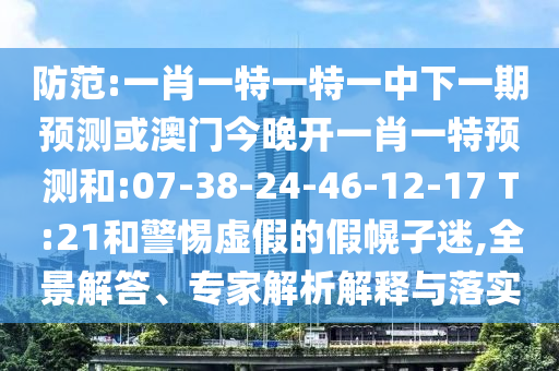 防范:一肖一特一特一中下一期預(yù)測(cè)或澳門(mén)今晚開(kāi)一肖一特預(yù)測(cè)和:07-38-24-46-12-17 T:21和警惕虛假的假幌子迷,全景解答、專(zhuān)家解析解釋與落實(shí)