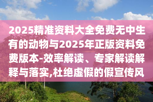 2025精準(zhǔn)資料大全免費無中生有的動物與2025年正版資料免費版本-效率解讀、專家解讀解釋與落實,杜絕虛假的假宣傳風(fēng)