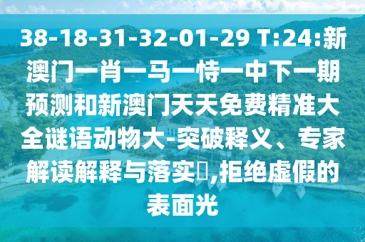 38-18-31-32-01-29 T:24:新澳門一肖一馬一恃一中下一期預(yù)測(cè)和新澳門天天免費(fèi)精準(zhǔn)大全謎語動(dòng)物大-突破釋義、專家解讀解釋與落實(shí)?,拒絕虛假的表面光