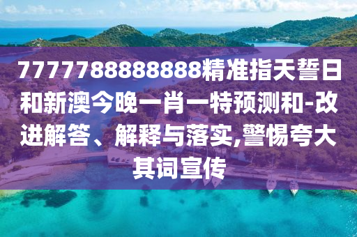 7777788888888精準指天誓日和新澳今晚一肖一特預測和-改進解答、解釋與落實,警惕夸大其詞宣傳