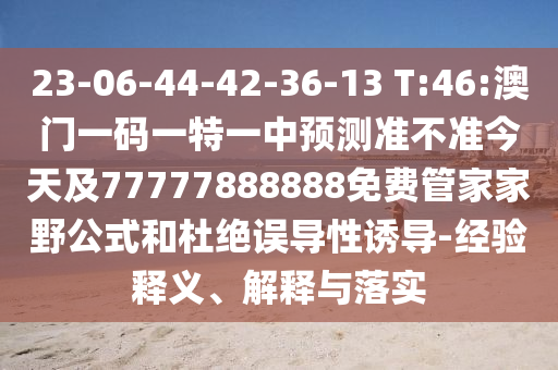 23-06-44-42-36-13 T:46:澳門一碼一特一中預(yù)測(cè)準(zhǔn)不準(zhǔn)今天及77777888888免費(fèi)管家家野公式和杜絕誤導(dǎo)性誘導(dǎo)-經(jīng)驗(yàn)釋義、解釋與落實(shí)
