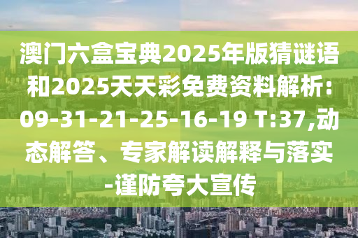 澳門(mén)六盒寶典2025年版猜謎語(yǔ)和2025天天彩免費(fèi)資料解析:09-31-21-25-16-19 T:37,動(dòng)態(tài)解答、專(zhuān)家解讀解釋與落實(shí)-謹(jǐn)防夸大宣傳