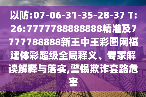 以防:07-06-31-35-28-37 T:26:7777788888888精準(zhǔn)及7777788888新王中王彩圖網(wǎng)福建體彩超級全局釋義、專家解讀解釋與落實,警惕欺詐套路危害