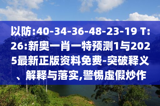 以防:40-34-36-48-23-19 T:26:新奧一肖一特預(yù)測(cè)1與2025最新正版資料免費(fèi)-突破釋義、解釋與落實(shí),警惕虛假炒作