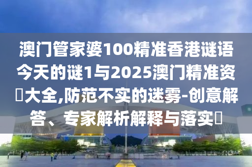 澳門管家婆100精準(zhǔn)香港謎語今天的謎1與2025澳門精準(zhǔn)資枓大全,防范不實(shí)的迷霧-創(chuàng)意解答、專家解析解釋與落實(shí)?
