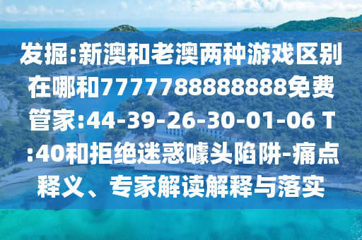 發(fā)掘:新澳和老澳兩種游戲區(qū)別在哪和7777788888888免費(fèi)管家:44-39-26-30-01-06 T:40和拒絕迷惑噱頭陷阱-痛點(diǎn)釋義、專家解讀解釋與落實(shí)