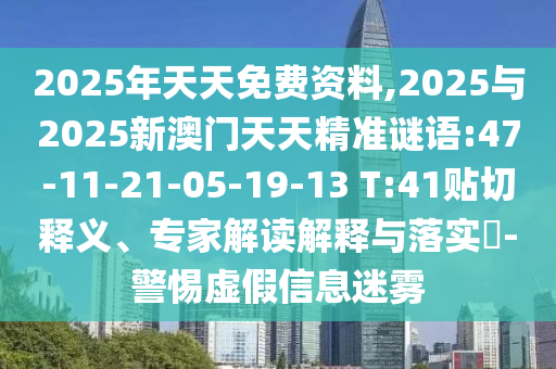 2025年天天免費(fèi)資料,2025與2025新澳門天天精準(zhǔn)謎語:47-11-21-05-19-13 T:41貼切釋義、專家解讀解釋與落實(shí)?-警惕虛假信息迷霧
