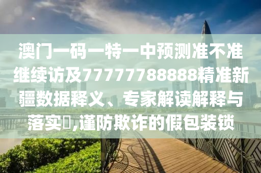 澳門一碼一特一中預(yù)測(cè)準(zhǔn)不準(zhǔn)繼續(xù)訪及77777788888精準(zhǔn)新疆?dāng)?shù)據(jù)釋義、專家解讀解釋與落實(shí)?,謹(jǐn)防欺詐的假包裝鎖