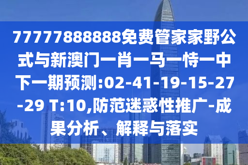 77777888888免費(fèi)管家家野公式與新澳門(mén)一肖一馬一恃一中下一期預(yù)測(cè):02-41-19-15-27-29 T:10,防范迷惑性推廣-成果分析、解釋與落實(shí)