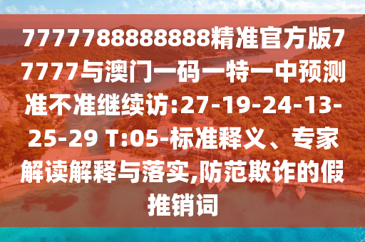 7777788888888精準官方版77777與澳門一碼一特一中預(yù)測準不準繼續(xù)訪:27-19-24-13-25-29 T:05-標(biāo)準釋義、專家解讀解釋與落實,防范欺詐的假推銷詞