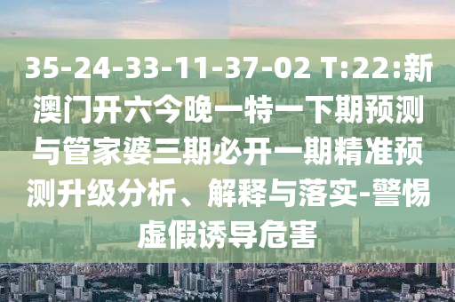 35-24-33-11-37-02 T:22:新澳門開六今晚一特一下期預(yù)測與管家婆三期必開一期精準(zhǔn)預(yù)測升級分析、解釋與落實(shí)-警惕虛假誘導(dǎo)危害