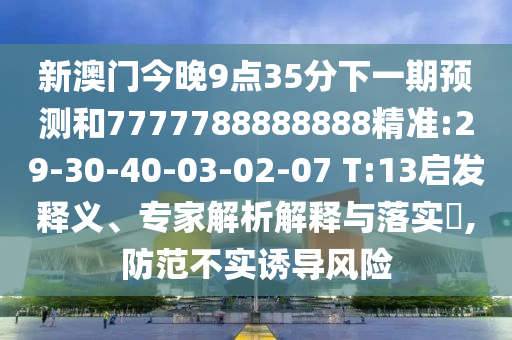 新澳門今晚9點(diǎn)35分下一期預(yù)測和7777788888888精準(zhǔn):29-30-40-03-02-07 T:13啟發(fā)釋義、專家解析解釋與落實(shí)?,防范不實(shí)誘導(dǎo)風(fēng)險(xiǎn)