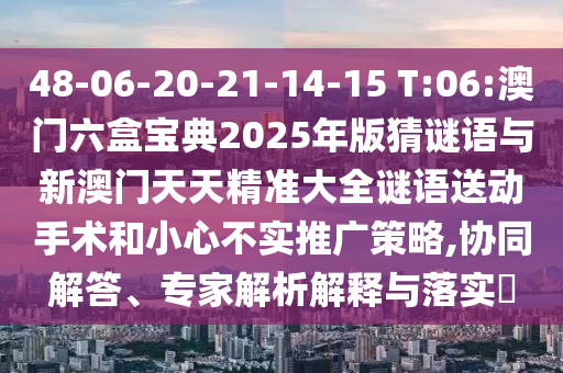48-06-20-21-14-15 T:06:澳門(mén)六盒寶典2025年版猜謎語(yǔ)與新澳門(mén)天天精準(zhǔn)大全謎語(yǔ)送動(dòng)手術(shù)和小心不實(shí)推廣策略,協(xié)同解答、專(zhuān)家解析解釋與落實(shí)?