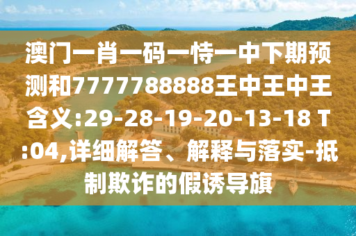 澳門一肖一碼一恃一中下期預測和7777788888王中王中王含義:29-28-19-20-13-18 T:04,詳細解答、解釋與落實-抵制欺詐的假誘導旗
