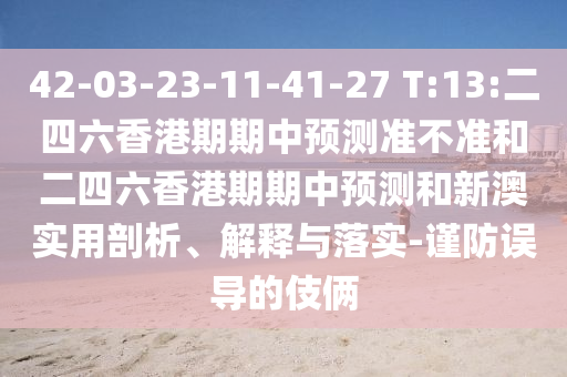 42-03-23-11-41-27 T:13:二四六香港期期中預(yù)測準(zhǔn)不準(zhǔn)和二四六香港期期中預(yù)測和新澳實(shí)用剖析、解釋與落實(shí)-謹(jǐn)防誤導(dǎo)的伎倆