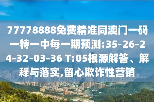 77778888免費(fèi)精準(zhǔn)同澳門一碼一特一中每一期預(yù)測:35-26-24-32-03-36 T:05根源解答、解釋與落實(shí),留心欺詐性營銷