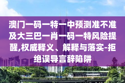 澳門一碼一特一中預(yù)測(cè)準(zhǔn)不準(zhǔn)及大三巴一肖一碼一特風(fēng)險(xiǎn)提醒,權(quán)威釋義、解釋與落實(shí)-拒絕誤導(dǎo)言辭陷阱