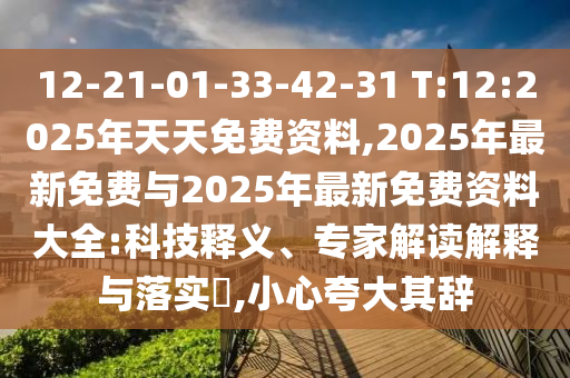 12-21-01-33-42-31 T:12:2025年天天免費資料,2025年最新免費與2025年最新免費資料大全:科技釋義、專家解讀解釋與落實?,小心夸大其辭
