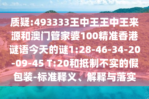 質(zhì)疑:493333王中王王中王來源和澳門管家婆100精準(zhǔn)香港謎語今天的謎1:28-46-34-20-09-45 T:20和抵制不實(shí)的假包裝-標(biāo)準(zhǔn)釋義、解釋與落實(shí)