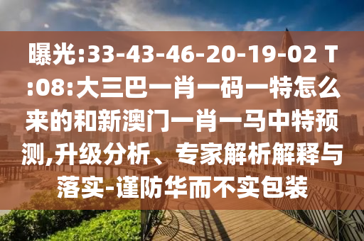 曝光:33-43-46-20-19-02 T:08:大三巴一肖一碼一特怎么來的和新澳門一肖一馬中特預測,升級分析、專家解析解釋與落實-謹防華而不實包裝