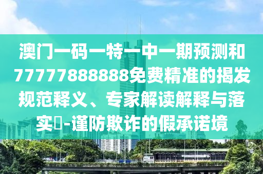 澳門一碼一特一中一期預(yù)測(cè)和77777888888免費(fèi)精準(zhǔn)的揭發(fā)規(guī)范釋義、專家解讀解釋與落實(shí)?-謹(jǐn)防欺詐的假承諾境