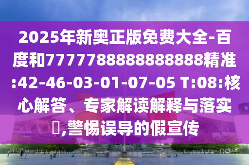 2025年新奧正版免費大全-百度和7777788888888888精準:42-46-03-01-07-05 T:08:核心解答、專家解讀解釋與落實?,警惕誤導的假宣傳