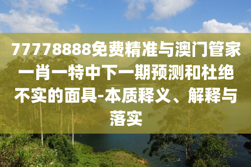 77778888免費(fèi)精準(zhǔn)與澳門管家一肖一特中下一期預(yù)測和杜絕不實的面具-本質(zhì)釋義、解釋與落實