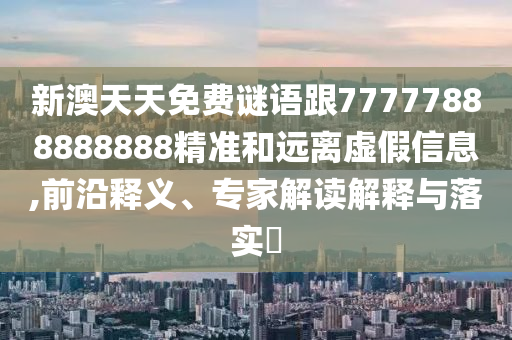 新澳天天免費(fèi)謎語跟77777888888888精準(zhǔn)和遠(yuǎn)離虛假信息,前沿釋義、專家解讀解釋與落實(shí)?