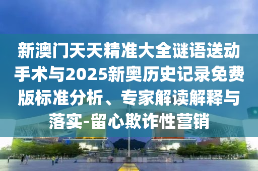 新澳門天天精準(zhǔn)大全謎語送動(dòng)手術(shù)與2025新奧歷史記錄免費(fèi)版標(biāo)準(zhǔn)分析、專家解讀解釋與落實(shí)-留心欺詐性營(yíng)銷