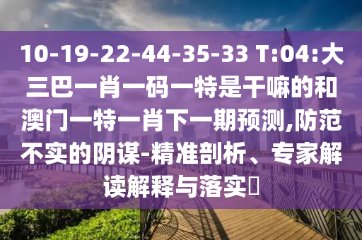 10-19-22-44-35-33 T:04:大三巴一肖一碼一特是干嘛的和澳門一特一肖下一期預(yù)測,防范不實(shí)的陰謀-精準(zhǔn)剖析、專家解讀解釋與落實(shí)?