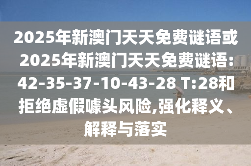 2025年新澳門(mén)天天免費(fèi)謎語(yǔ)或2025年新澳門(mén)天天免費(fèi)謎語(yǔ):42-35-37-10-43-28 T:28和拒絕虛假噱頭風(fēng)險(xiǎn),強(qiáng)化釋義、解釋與落實(shí)