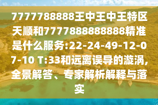 7777788888王中王中王特區(qū)天順和7777888888888精準(zhǔn)是什么服務(wù):22-24-49-12-07-10 T:33和遠(yuǎn)離誤導(dǎo)的漩渦,全景解答、專家解析解釋與落實(shí)