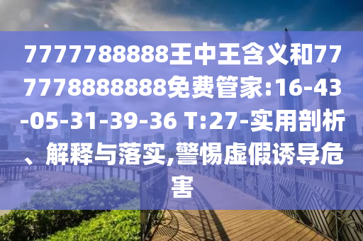 7777788888王中王含義和777778888888免費管家:16-43-05-31-39-36 T:27-實用剖析、解釋與落實,警惕虛假誘導危害