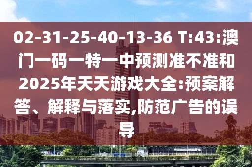 02-31-25-40-13-36 T:43:澳門(mén)一碼一特一中預(yù)測(cè)準(zhǔn)不準(zhǔn)和2025年天天游戲大全:預(yù)案解答、解釋與落實(shí),防范廣告的誤導(dǎo)