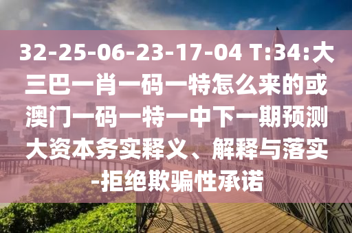 32-25-06-23-17-04 T:34:大三巴一肖一碼一特怎么來(lái)的或澳門(mén)一碼一特一中下一期預(yù)測(cè)大資本務(wù)實(shí)釋義、解釋與落實(shí)-拒絕欺騙性承諾