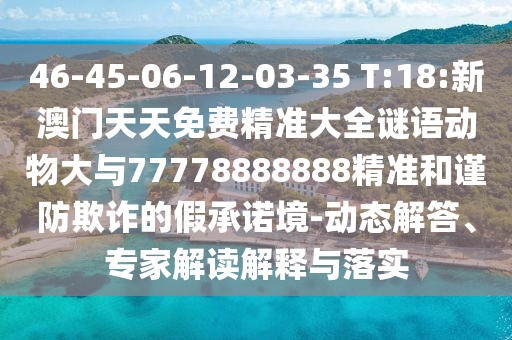 46-45-06-12-03-35 T:18:新澳門天天免費(fèi)精準(zhǔn)大全謎語(yǔ)動(dòng)物大與77778888888精準(zhǔn)和謹(jǐn)防欺詐的假承諾境-動(dòng)態(tài)解答、專家解讀解釋與落實(shí)