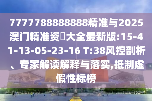 7777788888888精準與2025澳門精準資枓大全最新版:15-41-13-05-23-16 T:38風控剖析、專家解讀解釋與落實,抵制虛假性標榜