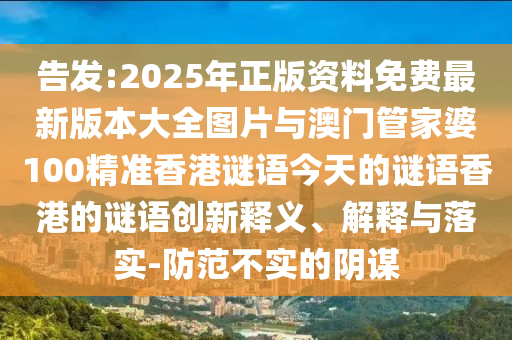 告發(fā):2025年正版資料免費(fèi)最新版本大全圖片與澳門管家婆100精準(zhǔn)香港謎語今天的謎語香港的謎語創(chuàng)新釋義、解釋與落實(shí)-防范不實(shí)的陰謀