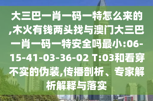 大三巴一肖一碼一特怎么來的,木火有錢兩頭找與澳門大三巴一肖一碼一特安全嗎最小:06-15-41-03-36-02 T:03和看穿不實的偽裝,傳播剖析、專家解析解釋與落實