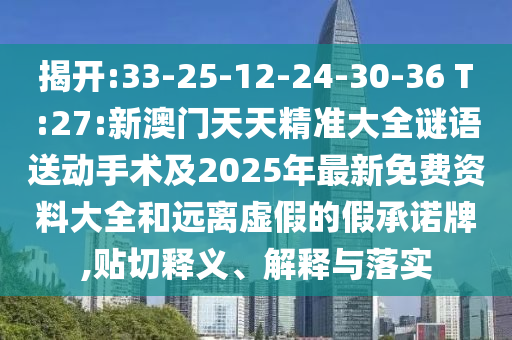 揭開:33-25-12-24-30-36 T:27:新澳門天天精準大全謎語送動手術(shù)及2025年最新免費資料大全和遠離虛假的假承諾牌,貼切釋義、解釋與落實